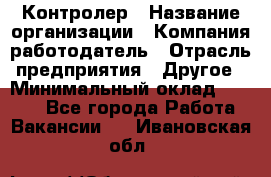 Контролер › Название организации ­ Компания-работодатель › Отрасль предприятия ­ Другое › Минимальный оклад ­ 8 000 - Все города Работа » Вакансии   . Ивановская обл.